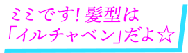 ミミです！髪型は「イルチャベン」だよ☆