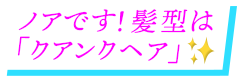 ノアです！髪型は「クアンクヘア」