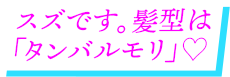 スズです。髪型は「タンバルモリ」♡